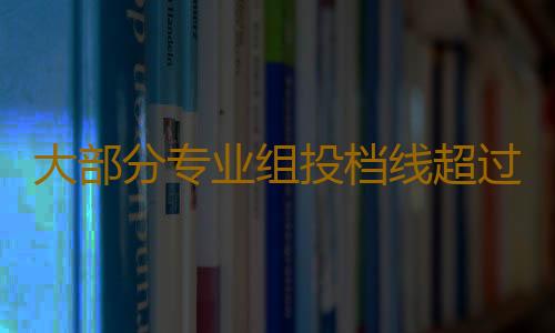 大部分专业组投档线超过本科分数线 有的甚至超90多分