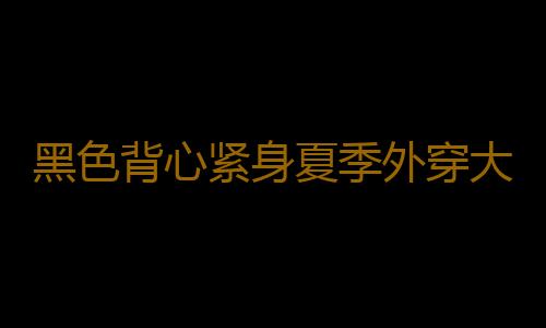 黑色背心紧身夏季外穿大码白色小吊带女士2022内搭上衣打底衫纯棉